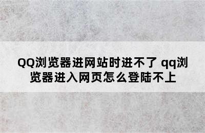 QQ浏览器进网站时进不了 qq浏览器进入网页怎么登陆不上